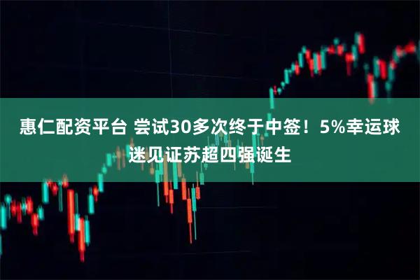 惠仁配资平台 尝试30多次终于中签！5%幸运球迷见证苏超四强诞生