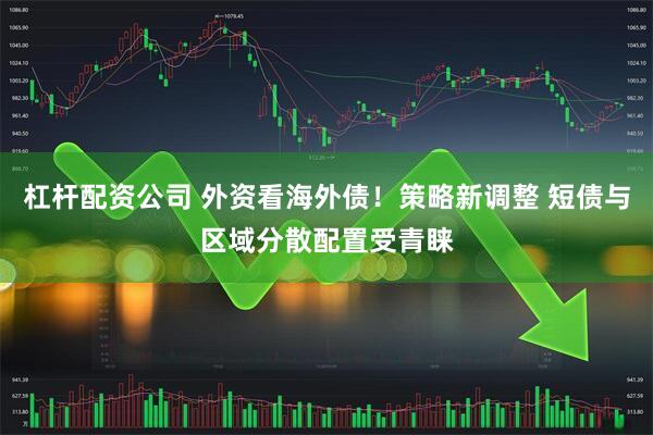 杠杆配资公司 外资看海外债！策略新调整 短债与区域分散配置受青睐