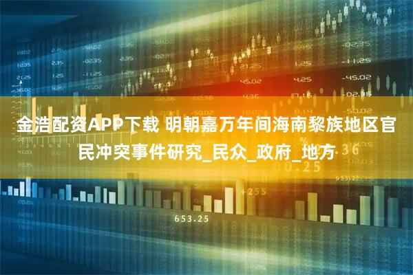 金浩配资APP下载 明朝嘉万年间海南黎族地区官民冲突事件研究_民众_政府_地方