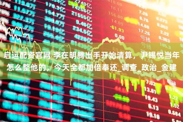 启运配资官网 李在明腾出手开始清算，尹锡悦当年怎么整他的，今天全都加倍奉还_调查_政治_金建