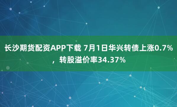 长沙期货配资APP下载 7月1日华兴转债上涨0.7%，转股溢价率34.37%