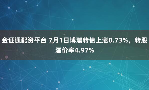 金证通配资平台 7月1日博瑞转债上涨0.73%，转股溢价率4.97%