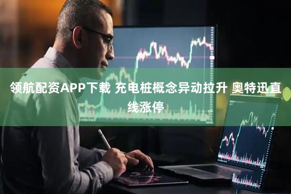 领航配资APP下载 充电桩概念异动拉升 奥特迅直线涨停