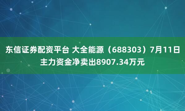 东信证券配资平台 大全能源（688303）7月11日主力资金净卖出8907.34万元