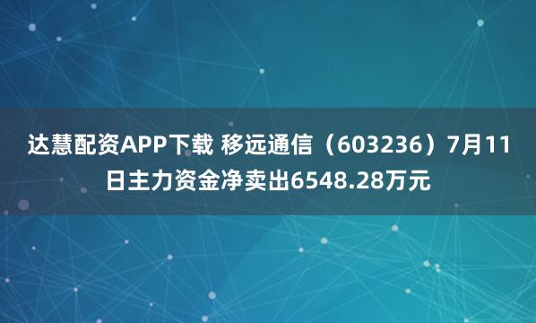 达慧配资APP下载 移远通信（603236）7月11日主力资金净卖出6548.28万元