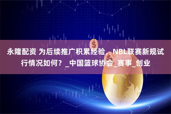 永隆配资 为后续推广积累经验，NBL联赛新规试行情况如何？_中国篮球协会_赛事_创业