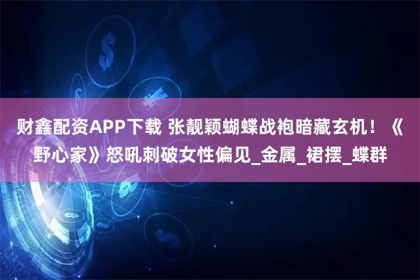 财鑫配资APP下载 张靓颖蝴蝶战袍暗藏玄机！《野心家》怒吼刺破女性偏见_金属_裙摆_蝶群