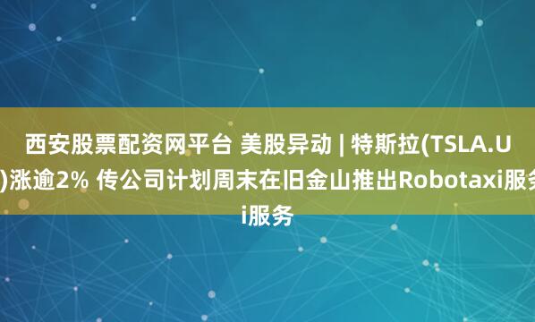 西安股票配资网平台 美股异动 | 特斯拉(TSLA.US)涨逾2% 传公司计划周末在旧金山推出Robotaxi服务