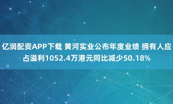 亿润配资APP下载 黄河实业公布年度业绩 拥有人应占溢利1052.4万港元同比减少50.18%