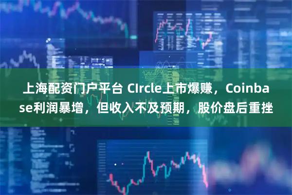 上海配资门户平台 CIrcle上市爆赚，Coinbase利润暴增，但收入不及预期，股价盘后重挫