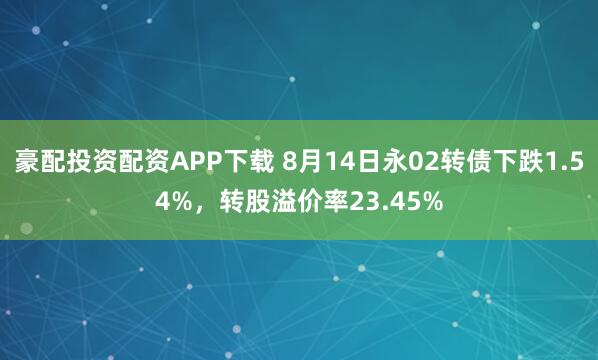 豪配投资配资APP下载 8月14日永02转债下跌1.54%，转股溢价率23.45%