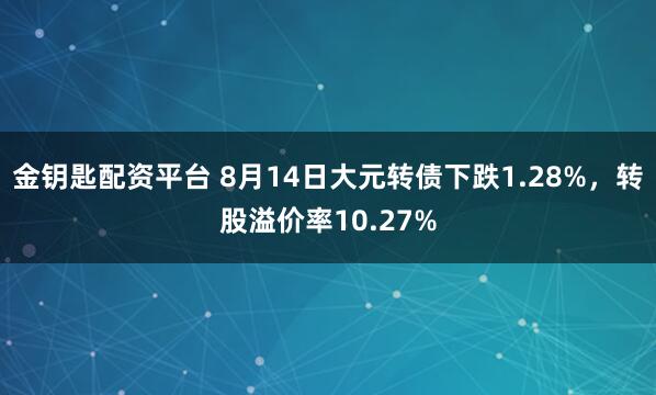 金钥匙配资平台 8月14日大元转债下跌1.28%，转股溢价率10.27%
