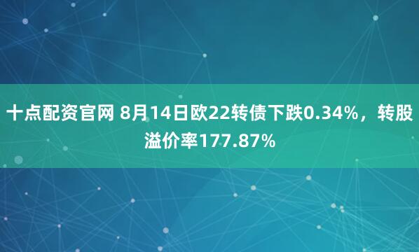 十点配资官网 8月14日欧22转债下跌0.34%，转股溢价率177.87%