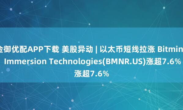 金御优配APP下载 美股异动 | 以太币短线拉涨 Bitmine Immersion Technologies(BMNR.US)涨超7.6%