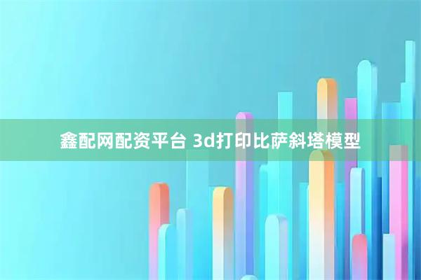 鑫配网配资平台 3d打印比萨斜塔模型
