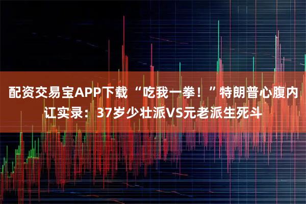 配资交易宝APP下载 “吃我一拳！”特朗普心腹内讧实录：37岁少壮派VS元老派生死斗