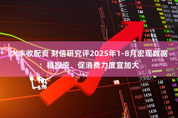 大丰收配资 财信研究评2025年1-8月宏观数据：稳投资、促消费力度宜加大