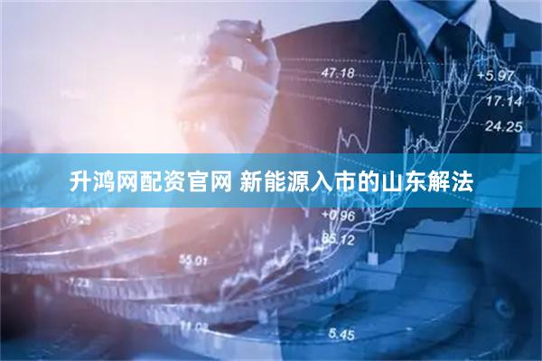 升鸿网配资官网 新能源入市的山东解法
