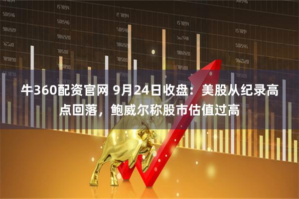 牛360配资官网 9月24日收盘：美股从纪录高点回落，鲍威尔称股市估值过高