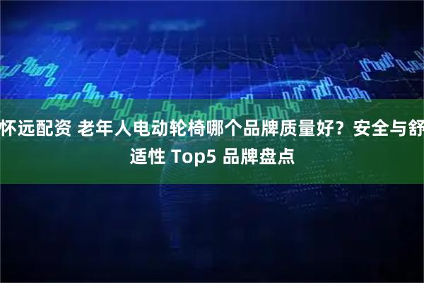 怀远配资 老年人电动轮椅哪个品牌质量好？安全与舒适性 Top5 品牌盘点