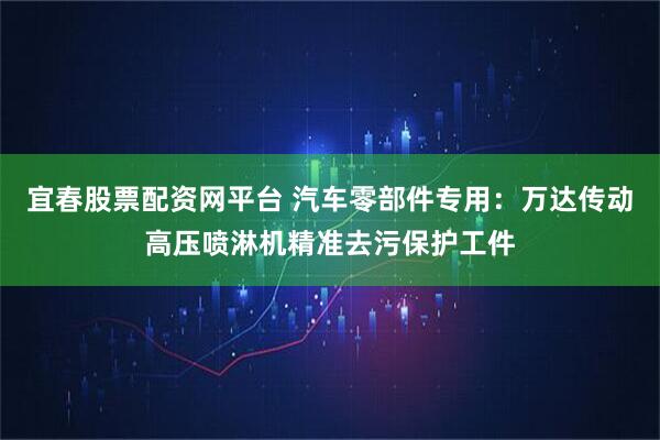 宜春股票配资网平台 汽车零部件专用：万达传动高压喷淋机精准去污保护工件