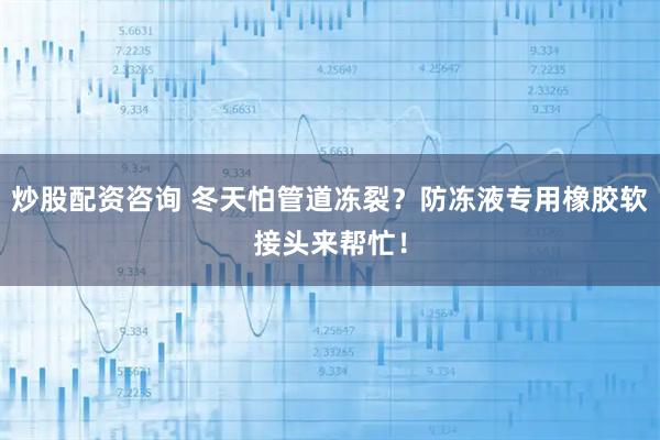 炒股配资咨询 冬天怕管道冻裂？防冻液专用橡胶软接头来帮忙！