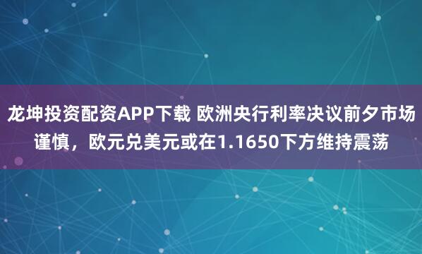 龙坤投资配资APP下载 欧洲央行利率决议前夕市场谨慎，欧元兑美元或在1.1650下方维持震荡