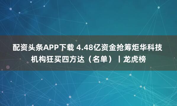 配资头条APP下载 4.48亿资金抢筹炬华科技 机构狂买四方达（名单）丨龙虎榜
