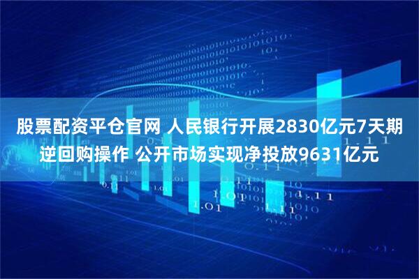 股票配资平仓官网 人民银行开展2830亿元7天期逆回购操作 公开市场实现净投放9631亿元
