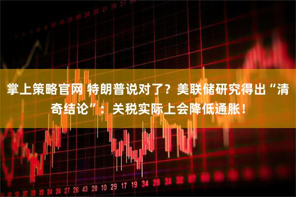 掌上策略官网 特朗普说对了？美联储研究得出“清奇结论”：关税实际上会降低通胀！
