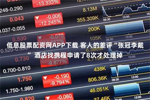 低息股票配资网APP下载 客人的差评“张冠李戴” 酒店找携程申请了8次才处理掉