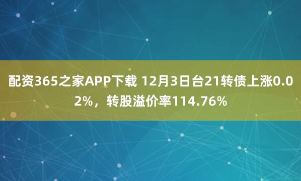 配资365之家APP下载 12月3日台21转债上涨0.02%，转股溢价率114.76%