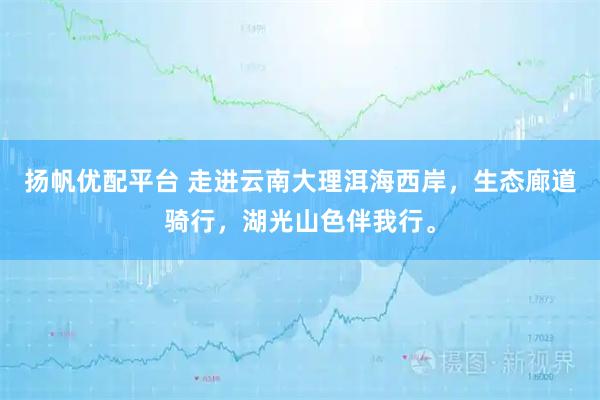 扬帆优配平台 走进云南大理洱海西岸，生态廊道骑行，湖光山色伴我行。