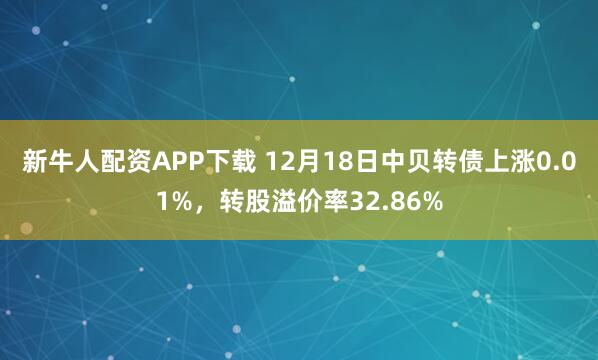 新牛人配资APP下载 12月18日中贝转债上涨0.01%，转股溢价率32.86%