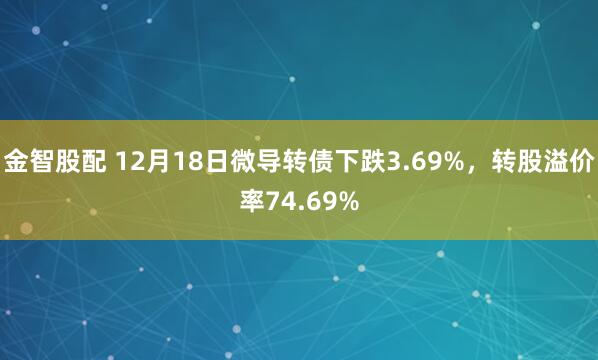 金智股配 12月18日微导转债下跌3.69%，转股溢价率74.69%