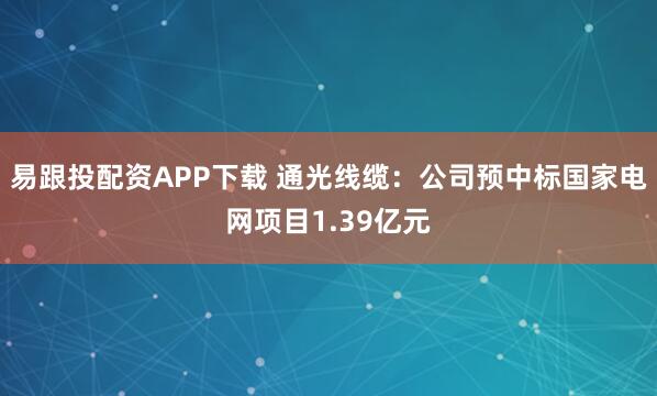 易跟投配资APP下载 通光线缆：公司预中标国家电网项目1.39亿元