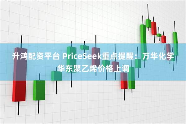升鸿配资平台 PriceSeek重点提醒：万华化学华东聚乙烯价格上调