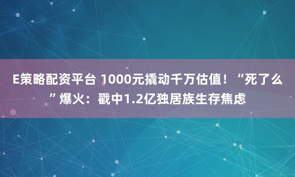 E策略配资平台 1000元撬动千万估值！“死了么”爆火：戳中1.2亿独居族生存焦虑
