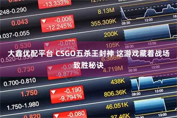 大鑫优配平台 CSGO五杀王封神 这游戏藏着战场致胜秘诀