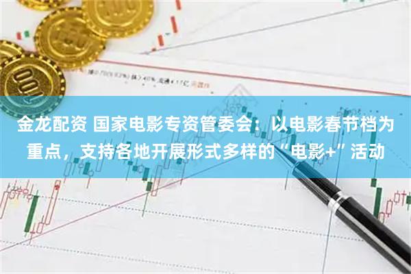 金龙配资 国家电影专资管委会：以电影春节档为重点，支持各地开展形式多样的“电影+”活动