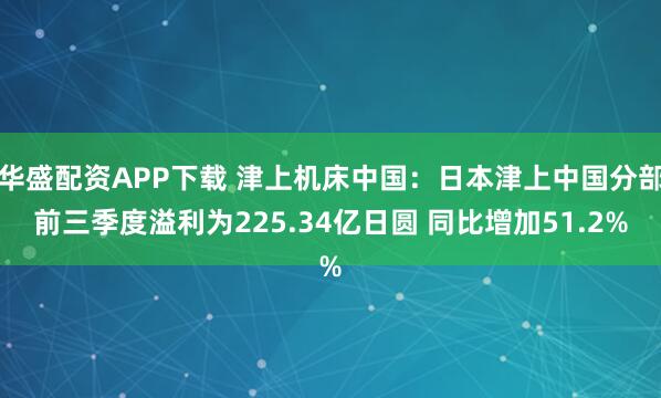 华盛配资APP下载 津上机床中国：日本津上中国分部前三季度溢利为225.34亿日圆 同比增加51.2%
