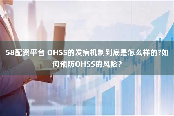 58配资平台 OHSS的发病机制到底是怎么样的?如何预防OHSS的风险？