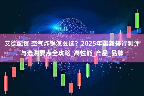 艾德配资 空气炸锅怎么选？2025年最新排行测评与选购要点全攻略_高性能_产品_品牌