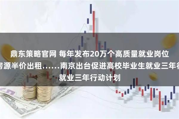 鼎东策略官网 每年发布20万个高质量就业岗位、千套房源半价出租……南京出台促进高校毕业生就业三年行动计划