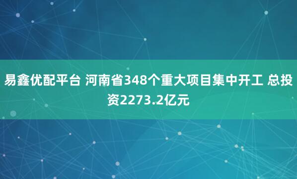 易鑫优配平台 河南省348个重大项目集中开工 总投资2273.2亿元