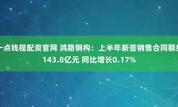 一点钱程配资官网 鸿路钢构：上半年新签销售合同额约143.8亿元 同比增长0.17%