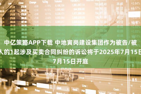中亿策略APP下载 中地寅岗建设集团作为被告/被上诉人的1起涉及买卖合同纠纷的诉讼将于2025年7月15日开庭