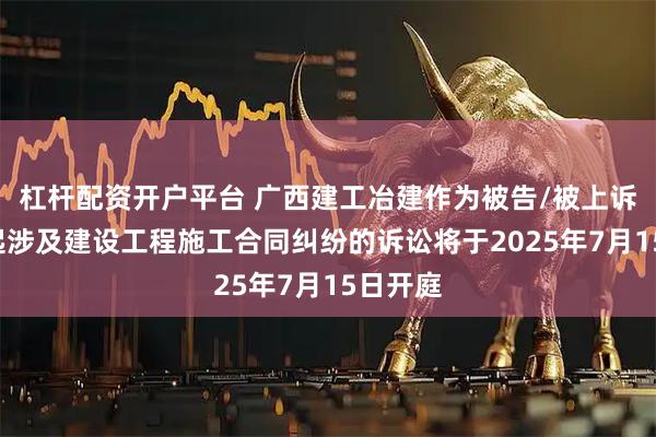杠杆配资开户平台 广西建工冶建作为被告/被上诉人的1起涉及建设工程施工合同纠纷的诉讼将于2025年7月15日开庭