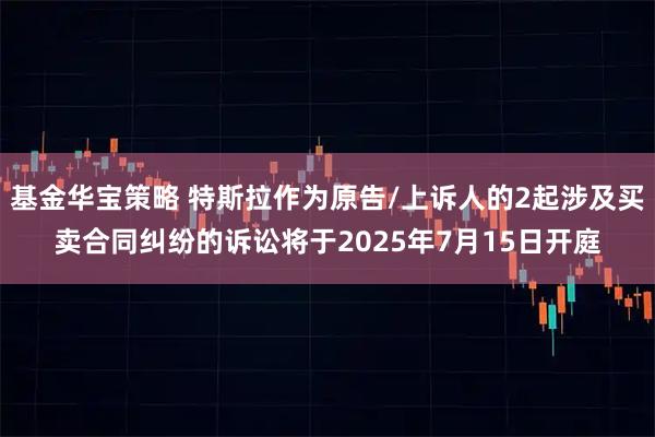 基金华宝策略 特斯拉作为原告/上诉人的2起涉及买卖合同纠纷的诉讼将于2025年7月15日开庭
