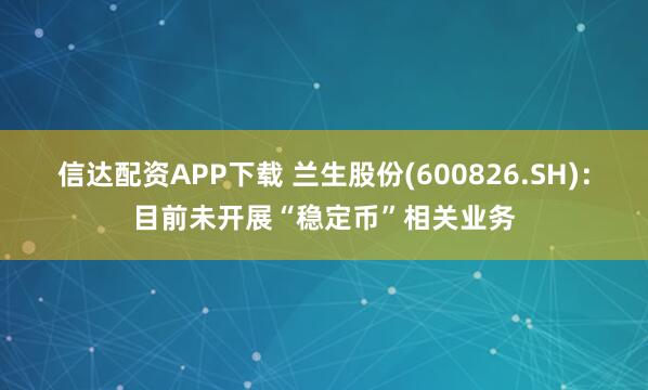 信达配资APP下载 兰生股份(600826.SH)：目前未开展“稳定币”相关业务